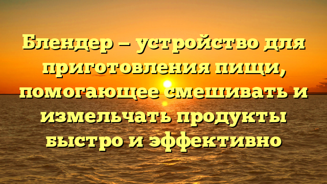 Блендер — устройство для приготовления пищи, помогающее смешивать и измельчать продукты быстро и эффективно