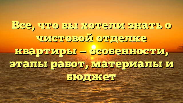 Все, что вы хотели знать о чистовой отделке квартиры — особенности, этапы работ, материалы и бюджет