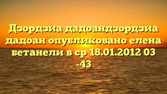 Дзордзиа дадоандзордзиа дадоан опубликовано елена бетанели в ср 18.01.2012 03 -43