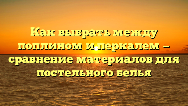 Как выбрать между поплином и перкалем — сравнение материалов для постельного белья