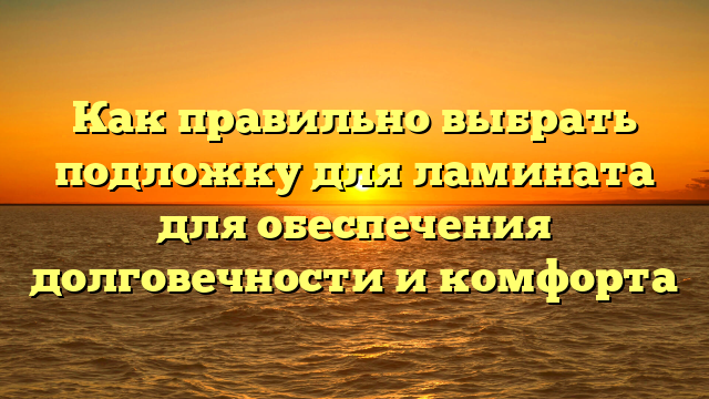 Как правильно выбрать подложку для ламината для обеспечения долговечности и комфорта