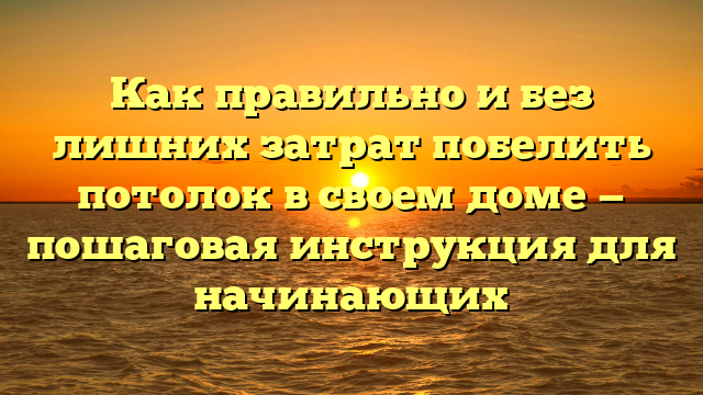Как правильно и без лишних затрат побелить потолок в своем доме — пошаговая инструкция для начинающих