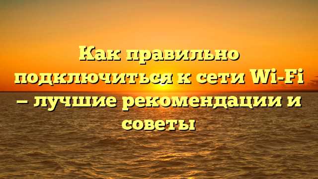 Как правильно подключиться к сети Wi-Fi — лучшие рекомендации и советы