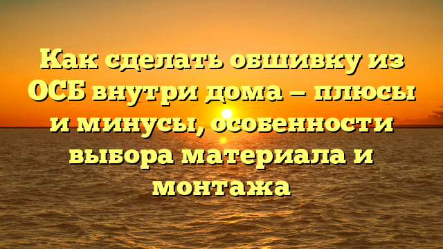 Как сделать обшивку из ОСБ внутри дома — плюсы и минусы, особенности выбора материала и монтажа