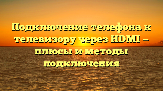 Подключение телефона к телевизору через HDMI — плюсы и методы подключения
