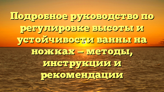 Подробное руководство по регулировке высоты и устойчивости ванны на ножках — методы, инструкции и рекомендации