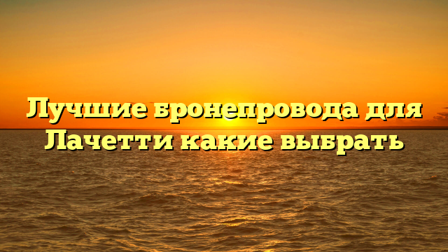 Лучшие бронепровода для Лачетти какие выбрать