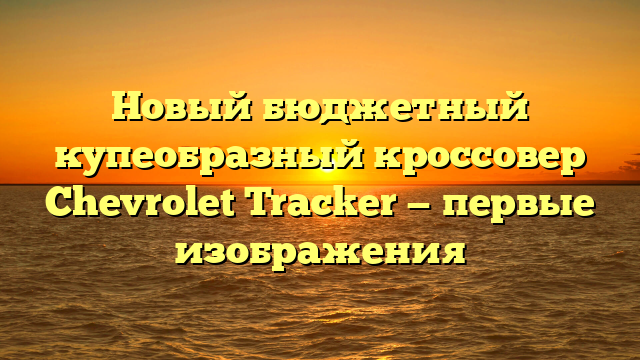 Новый бюджетный купеобразный кроссовер Chevrolet Tracker — первые изображения