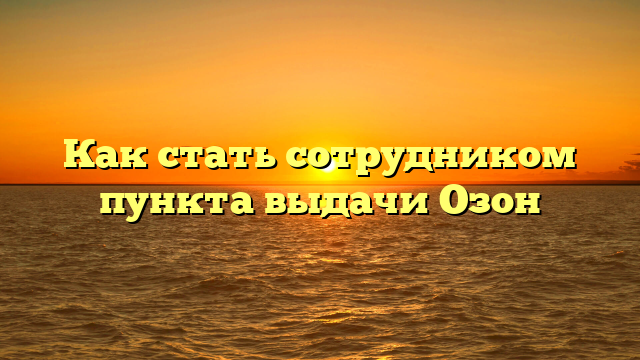 Как стать сотрудником пункта выдачи Озон